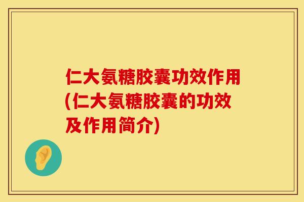 仁大氨糖胶囊功效作用(仁大氨糖胶囊的功效及作用简介)