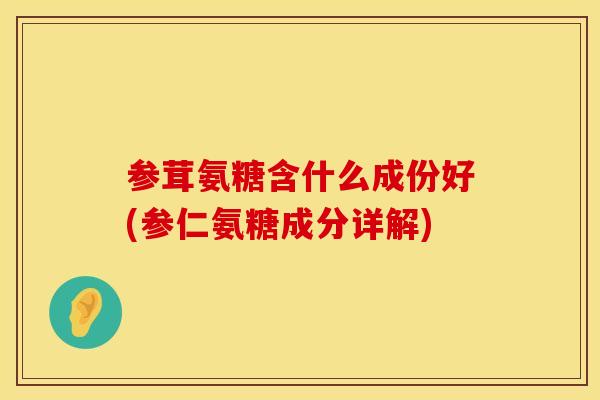 参茸氨糖含什么成份好(参仁氨糖成分详解) 参茸氨糖含什么成份好(参仁氨糖成分详解)