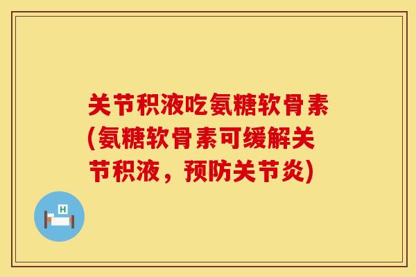 关节积液吃氨糖软骨素(氨糖软骨素可缓解关节积液,预防关节炎)