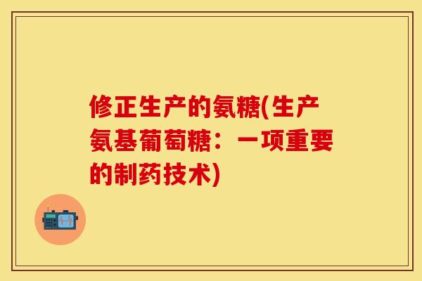 修正生产的氨糖(生产氨基葡萄糖：一项重要的制药技术)