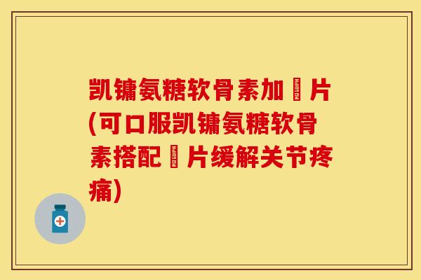 凯镛氨糖软骨素加釫片(可口服凯镛氨糖软骨素搭配釫片缓解关节疼痛)