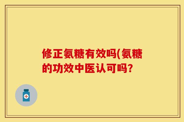 修正氨糖有效吗(氨糖的功效中医认可吗？
