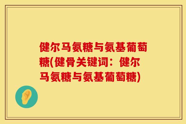 健尔马氨糖与氨基葡萄糖(健骨关键词：健尔马氨糖与氨基葡萄糖)