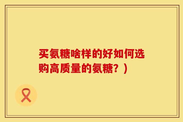 买氨糖啥样的好如何选购高质量的氨糖？)