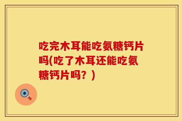 吃完木耳能吃氨糖钙片吗(吃了木耳还能吃氨糖钙片吗?) 吃完木耳能吃氨糖钙片吗(吃了木耳还能吃氨糖钙片吗?)