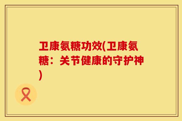 卫康氨糖功效(卫康氨糖：关节健康的守护神)