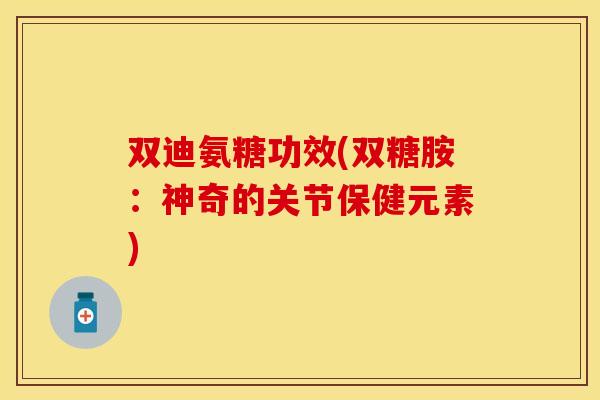 双迪氨糖功效(双糖胺:神奇的关节保健元素) 双迪氨糖功效(双糖胺:神奇的关节保健元素)