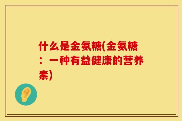 什么是金氨糖(金氨糖：一种有益健康的营养素)