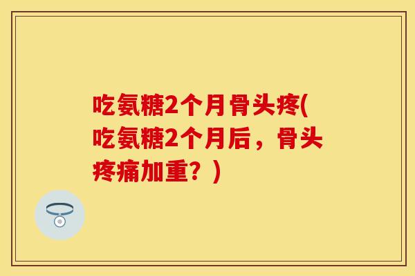 吃氨糖2个月骨头疼(吃氨糖2个月后,骨头加重?) 吃氨糖2个月骨头疼(吃氨糖2个月后,骨头加重?)