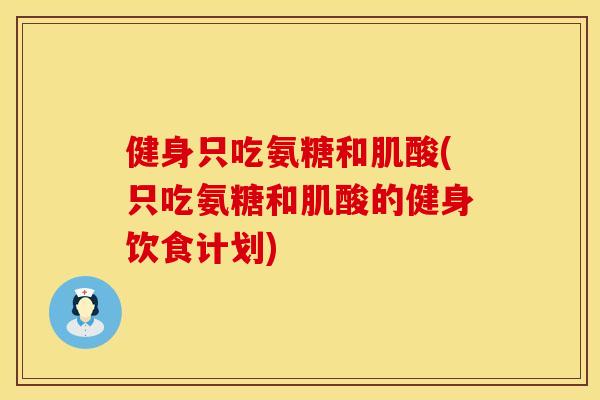 健身只吃氨糖和肌酸(只吃氨糖和肌酸的健身饮食计划) 健身只吃氨糖和肌酸(只吃氨糖和肌酸的健身饮食计划)