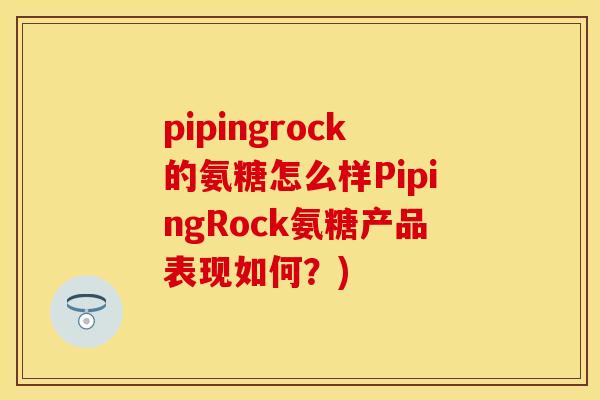 pipingrock的氨糖怎么样PipingRock氨糖产品表现如何？)