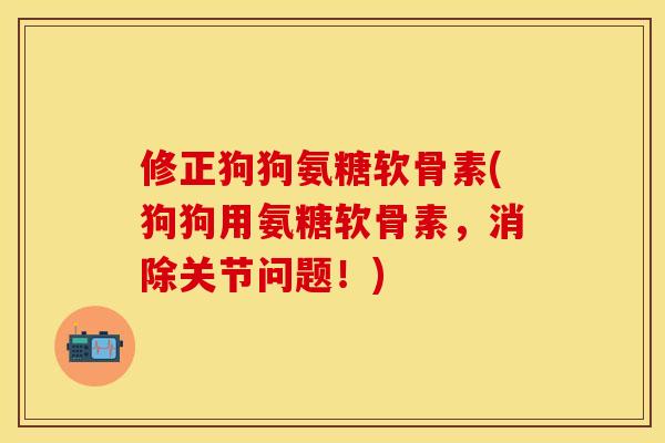 修正狗狗氨糖软骨素(狗狗用氨糖软骨素，消除关节问题！)
