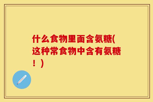 什么食物里面含氨糖(这种常食物中含有氨糖！)