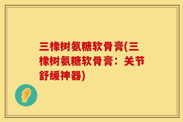 三橡树氨糖软骨膏(三橡树氨糖软骨膏:关节舒缓神器) 三橡树氨糖软骨膏(三橡树氨糖软骨膏:关节舒缓神器)