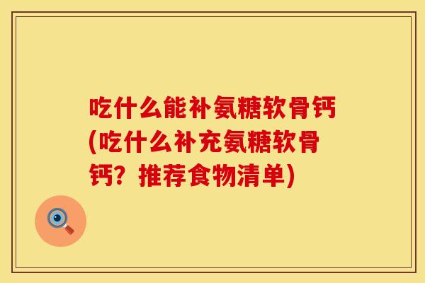 吃什么能补氨糖软骨钙(吃什么补充氨糖软骨钙？推荐食物清单)
