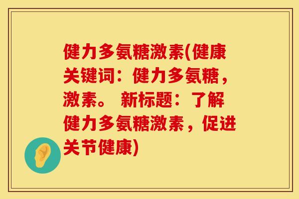 健力多氨糖激素(健康关键词:健力多氨糖,激素。 新标题:了解健力多氨糖激素,促进关节健康) 健力多氨糖激素(健康关键词:健力多氨糖,激素。 新标题:了解健力多氨糖激素,促进关节健康)