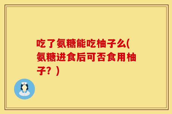 吃了氨糖能吃柚子么(氨糖进食后可否食用柚子？)