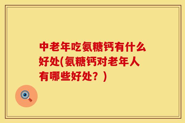 中老年吃氨糖钙有什么好处(氨糖钙对老年人有哪些好处？)