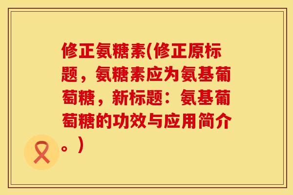 修正氨糖素(修正原标题，氨糖素应为氨基葡萄糖，新标题：氨基葡萄糖的功效与应用简介。)