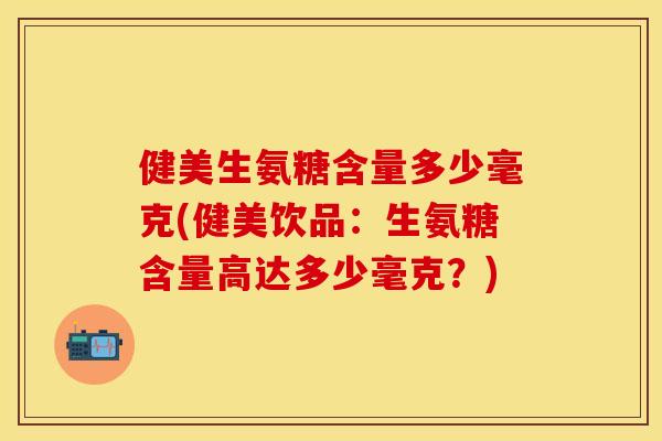 健美生氨糖含量多少毫克(健美饮品：生氨糖含量高达多少毫克？)