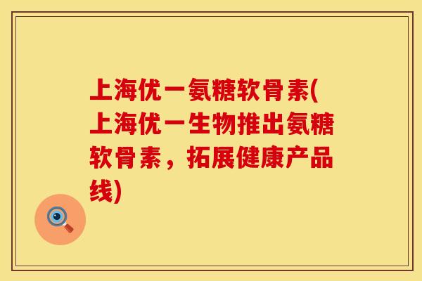 上海优一氨糖软骨素(上海优一生物推出氨糖软骨素,拓展健康产品线)