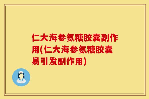 仁大海参氨糖胶囊副作用(仁大海参氨糖胶囊易引发副作用)