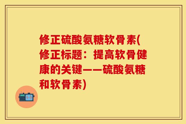 修正硫酸氨糖软骨素(修正标题:提高软骨健康的关键——硫酸氨糖和软骨素) 修正硫酸氨糖软骨素(修正标题:提高软骨健康的关键——硫酸氨糖和软骨素)