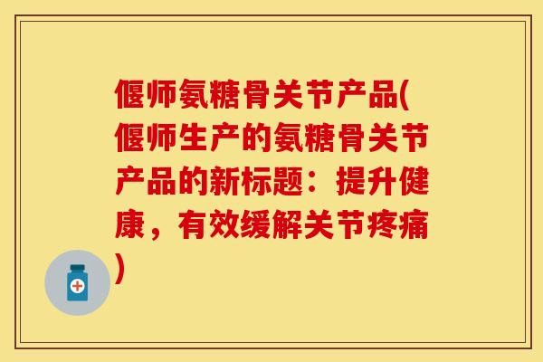 偃师氨糖骨关节产品(偃师生产的氨糖骨关节产品的新标题：提升健康，有效缓解关节疼痛)