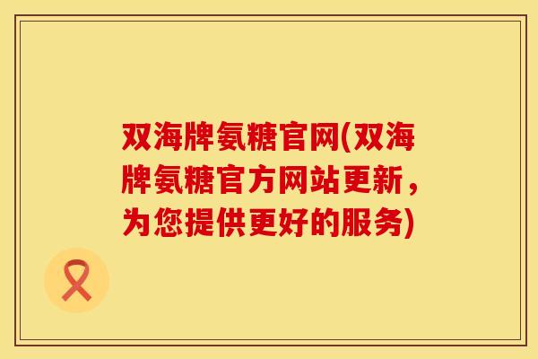 双海牌氨糖官网(双海牌氨糖官方网站更新，为您提供更好的服务)