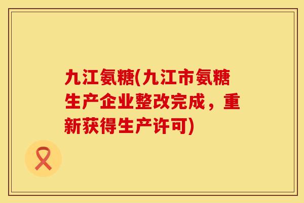 九江氨糖(九江市氨糖生产企业整改完成,重新获得生产许可) 九江氨糖(九江市氨糖生产企业整改完成,重新获得生产许可)