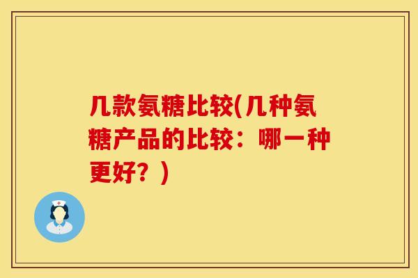 几款氨糖比较(几种氨糖产品的比较:哪一种更好?)