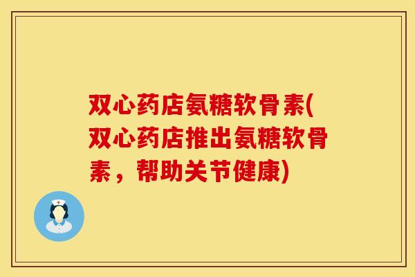 双心药店氨糖软骨素(双心药店推出氨糖软骨素,帮助关节健康) 双心药店氨糖软骨素(双心药店推出氨糖软骨素,帮助关节健康)