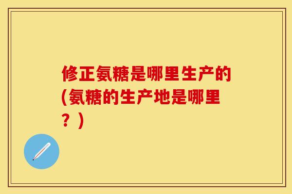 修正氨糖是哪里生产的(氨糖的生产地是哪里？)