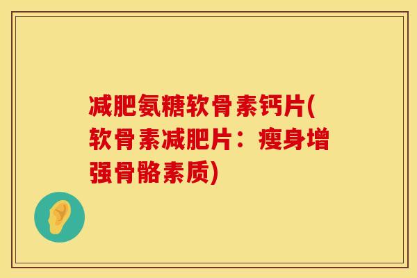 减肥氨糖软骨素钙片(软骨素减肥片：瘦身增强骨骼素质)