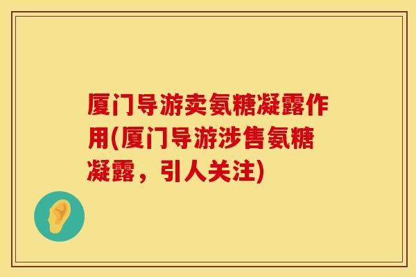 厦门导游卖氨糖凝露作用(厦门导游涉售氨糖凝露，引人关注)