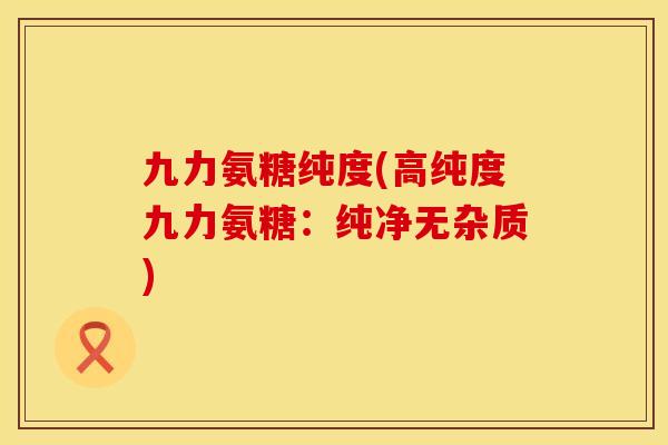 九力氨糖纯度(高纯度九力氨糖：纯净无杂质)