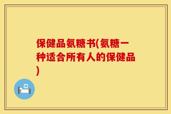 保健品氨糖书(氨糖一种适合所有人的保健品)