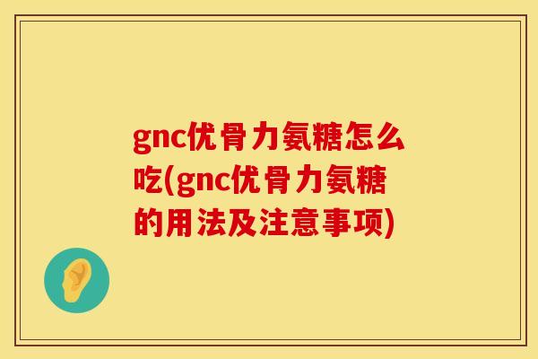 gnc优骨力氨糖怎么吃(gnc优骨力氨糖的用法及注意事项)