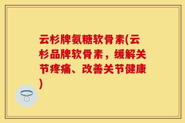 云杉牌氨糖软骨素(云杉品牌软骨素，缓解关节疼痛、改善关节健康)