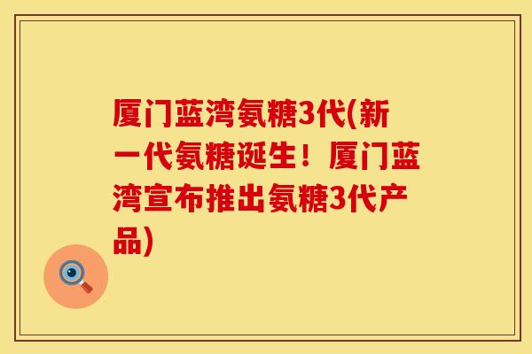 厦门蓝湾氨糖3代(新一代氨糖诞生！厦门蓝湾宣布推出氨糖3代产品)
