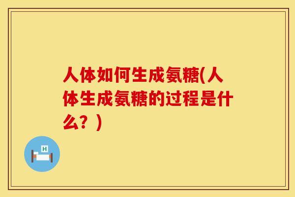 人体如何生成氨糖(人体生成氨糖的过程是什么?)