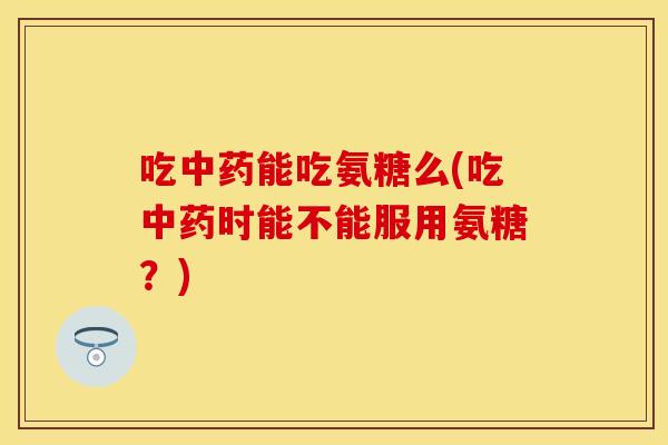 吃中药能吃氨糖么(吃中药时能不能服用氨糖？)