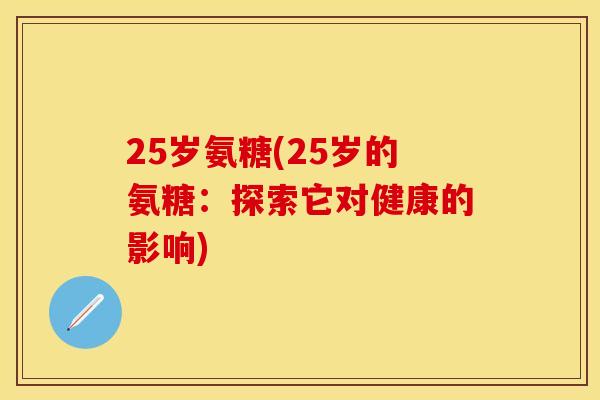 25岁氨糖(25岁的氨糖：探索它对健康的影响)