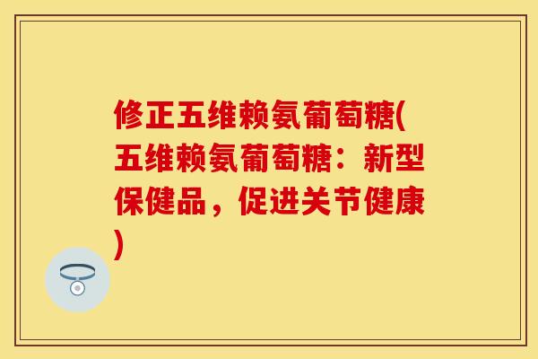 修正五维赖氨葡萄糖(五维赖氨葡萄糖：新型保健品，促进关节健康)