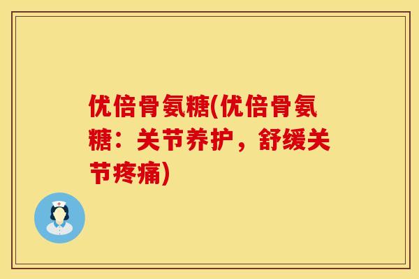 优倍骨氨糖(优倍骨氨糖:关节养护,舒缓关节) 优倍骨氨糖(优倍骨氨糖:关节养护,舒缓关节)