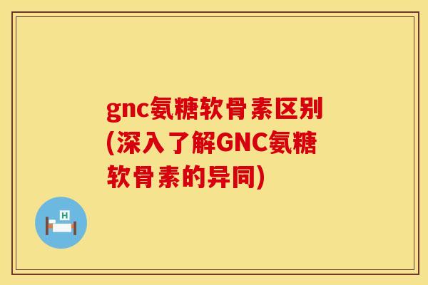 gnc氨糖软骨素区别(深入了解GNC氨糖软骨素的异同) gnc氨糖软骨素区别(深入了解GNC氨糖软骨素的异同)