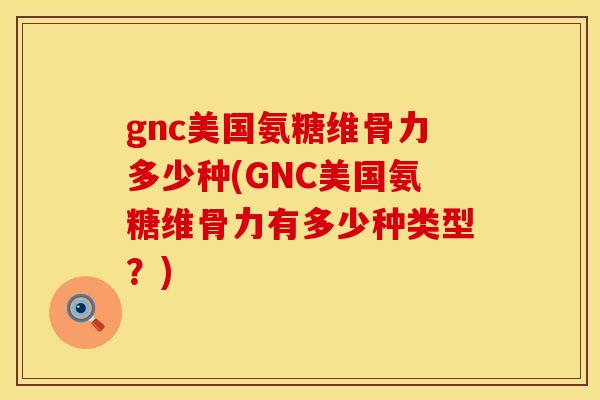 gnc美国氨糖维骨力多少种(GNC美国氨糖维骨力有多少种类型?)
