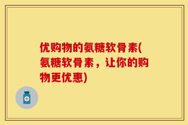 优购物的氨糖软骨素(氨糖软骨素，让你的购物更优惠)