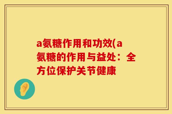 a氨糖作用和功效(a氨糖的作用与益处:全方位保护关节健康