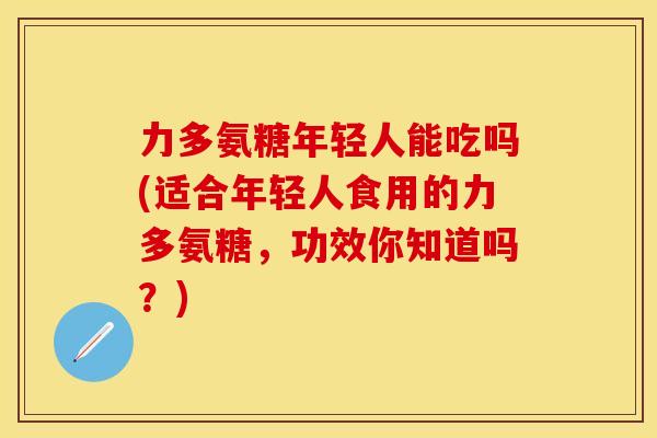 力多氨糖年轻人能吃吗(适合年轻人食用的力多氨糖，功效你知道吗？)